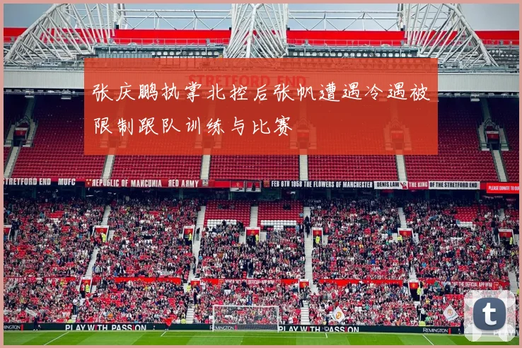 张庆鹏执掌北控后张帆遭遇冷遇被限制跟队训练与比赛