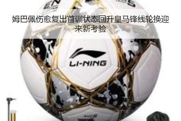 姆巴佩伤愈复出首训状态回升皇马锋线轮换迎来新考验